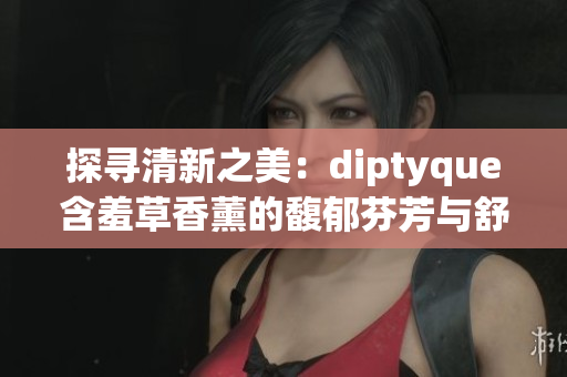 探尋清新之美：diptyque含羞草香薰的馥郁芬芳與舒緩魅力