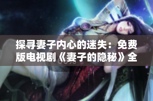 探尋妻子內(nèi)心的迷失：免費(fèi)版電視劇《妻子的隱秘》全新上線(xiàn)！