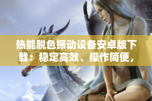 熱能脫色振動(dòng)設(shè)備安卓版下載：穩(wěn)定高效、操作簡便，助您輕松完成脫色工作