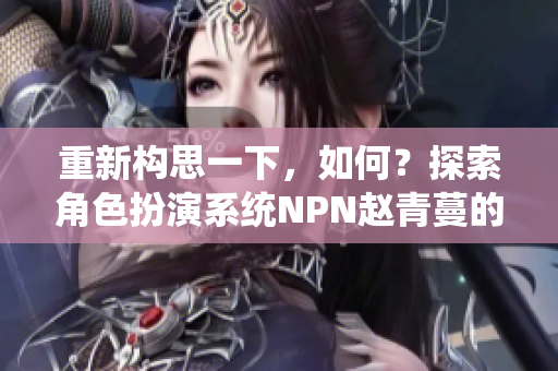 重新構(gòu)思一下，如何？探索角色扮演系統(tǒng)NPN趙青蔓的魅力與特點(diǎn)