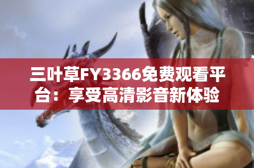 三葉草FY3366免費(fèi)觀看平臺(tái)：享受高清影音新體驗(yàn)