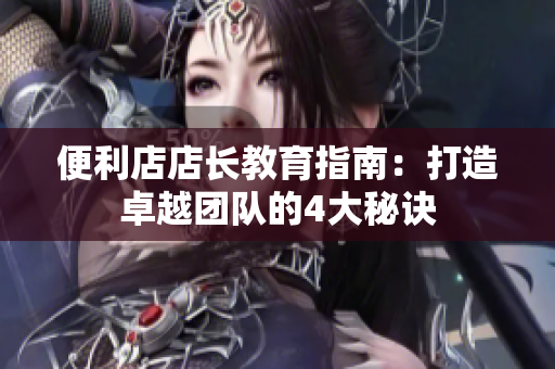 便利店店長教育指南：打造卓越團(tuán)隊(duì)的4大秘訣