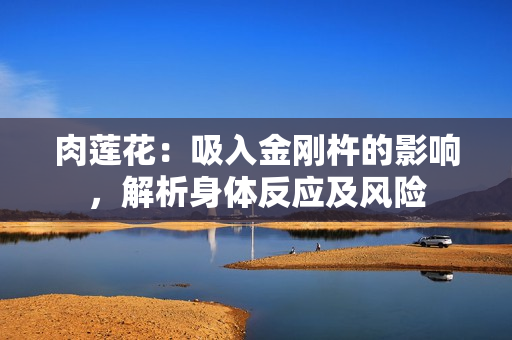 肉蓮花：吸入金剛杵的影響，解析身體反應(yīng)及風(fēng)險(xiǎn)