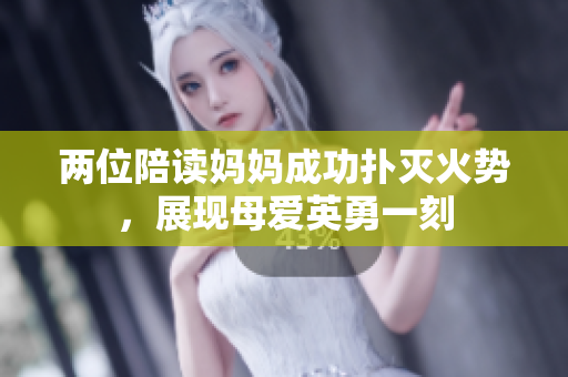 兩位陪讀媽媽成功撲滅火勢(shì)，展現(xiàn)母愛英勇一刻