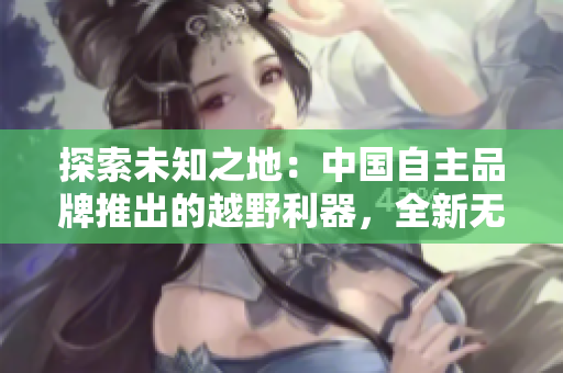 探索未知之地：中國自主品牌推出的越野利器，全新無人區(qū)碼SUV震撼登場！