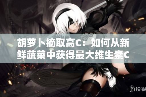 胡蘿卜摘取高C：如何從新鮮蔬菜中獲得最大維生素C