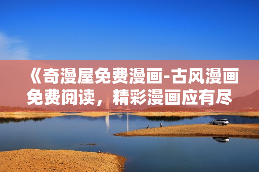 《奇漫屋免費(fèi)漫畫-古風(fēng)漫畫免費(fèi)閱讀，精彩漫畫應(yīng)有盡有！》