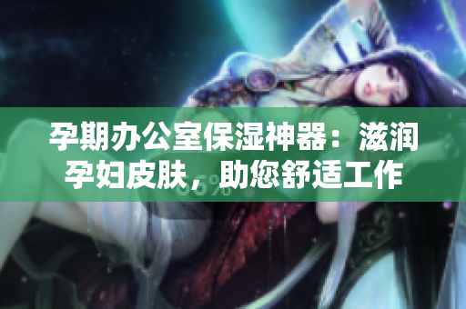 孕期辦公室保濕神器：滋潤孕婦皮膚，助您舒適工作