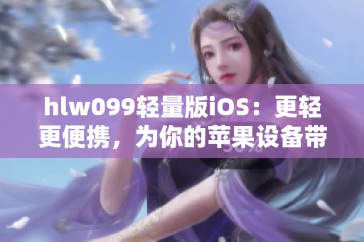 hlw099輕量版iOS：更輕更便攜，為你的蘋果設(shè)備帶來全新使用體驗