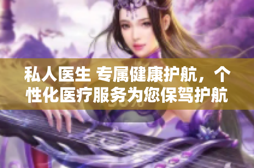 私人醫(yī)生 專屬健康護航，個性化醫(yī)療服務(wù)為您保駕護航