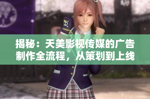 揭秘：天美影視傳媒的廣告制作全流程，從策劃到上線，一覽無余！