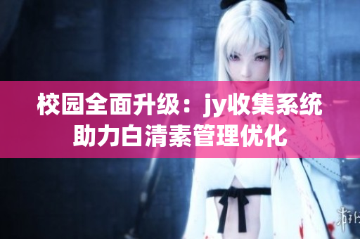 校園全面升級：jy收集系統(tǒng)助力白清素管理優(yōu)化