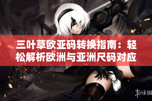 三葉草歐亞碼轉(zhuǎn)換指南：輕松解析歐洲與亞洲尺碼對(duì)應(yīng)關(guān)系