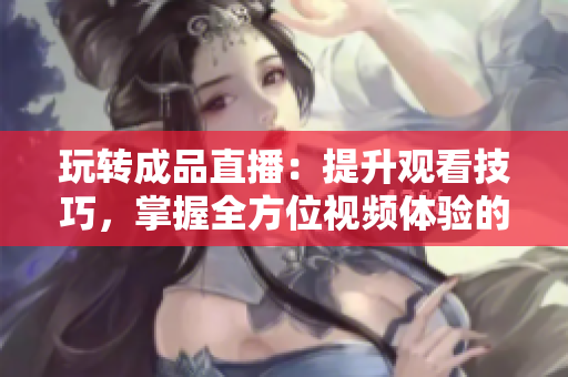 玩轉(zhuǎn)成品直播：提升觀看技巧，掌握全方位視頻體驗的實用方法