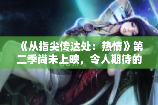《從指尖傳達處：熱情》第二季尚未上映，令人期待的新篇章即將展開！
