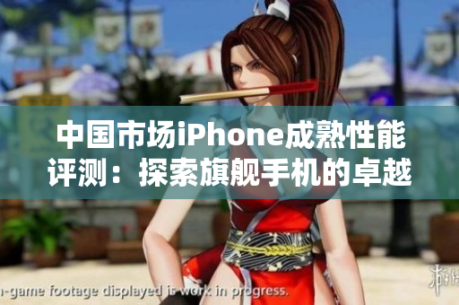 中國(guó)市場(chǎng)iPhone成熟性能評(píng)測(cè)：探索旗艦手機(jī)的卓越表現(xiàn)