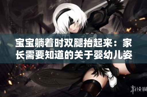 寶寶躺著時(shí)雙腿抬起來(lái)：家長(zhǎng)需要知道的關(guān)于嬰幼兒姿勢(shì)的重要信息