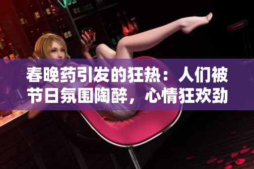 春晚藥引發(fā)的狂熱：人們被節(jié)日氛圍陶醉，心情狂歡勁爆