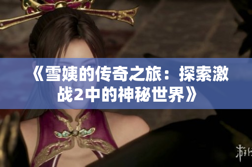 《雪姨的傳奇之旅：探索激戰(zhàn)2中的神秘世界》