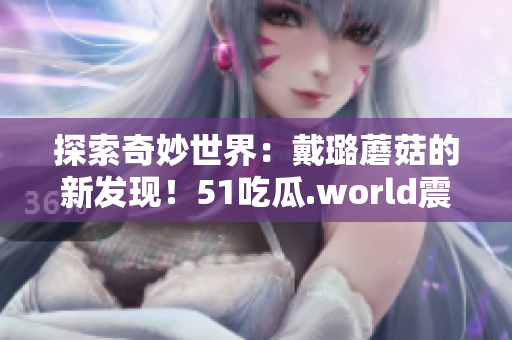 探索奇妙世界：戴璐蘑菇的新發(fā)現(xiàn)！51吃瓜.world震撼揭秘