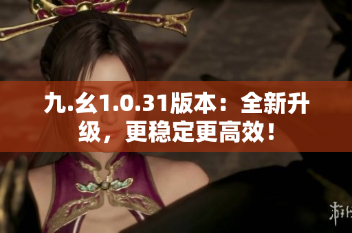 九.幺1.0.31版本：全新升級(jí)，更穩(wěn)定更高效！