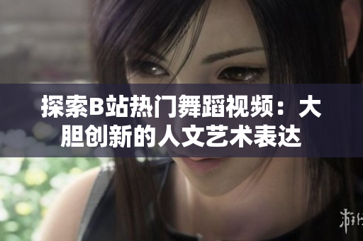 探索B站熱門舞蹈視頻：大膽創(chuàng)新的人文藝術(shù)表達(dá)