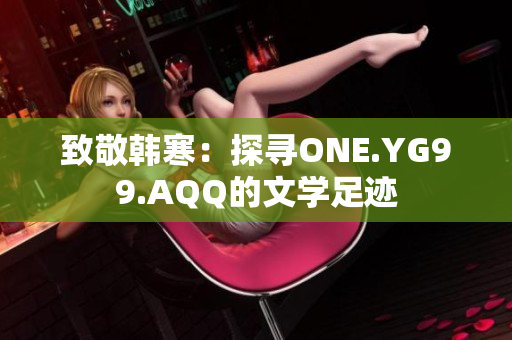 致敬韓寒：探尋ONE.YG99.AQQ的文學(xué)足跡