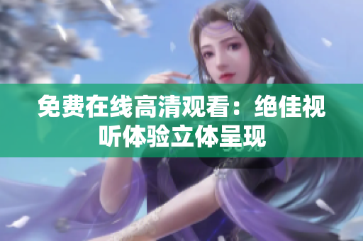 免費(fèi)在線高清觀看：絕佳視聽體驗(yàn)立體呈現(xiàn)