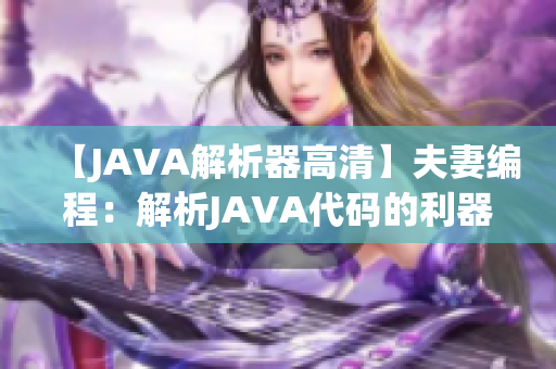【JAVA解析器高清】夫妻編程：解析JAVA代碼的利器