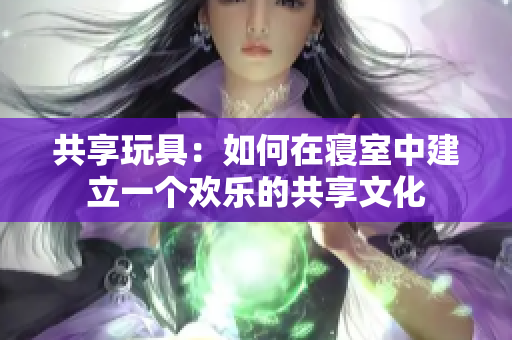 共享玩具：如何在寢室中建立一個(gè)歡樂(lè)的共享文化