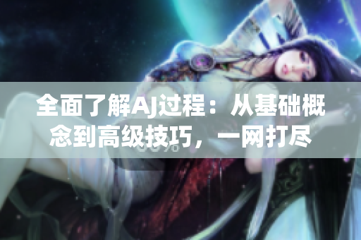 全面了解AJ過程：從基礎概念到高級技巧，一網打盡