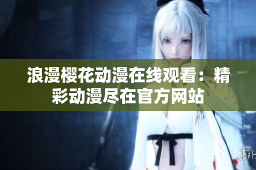 浪漫櫻花動(dòng)漫在線觀看：精彩動(dòng)漫盡在官方網(wǎng)站