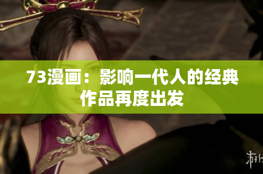 73漫畫(huà)：影響一代人的經(jīng)典作品再度出發(fā)