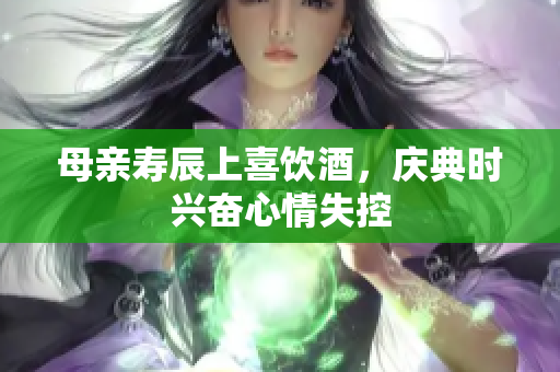 母親壽辰上喜飲酒，慶典時興奮心情失控