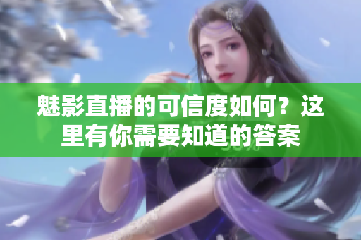 魅影直播的可信度如何？這里有你需要知道的答案