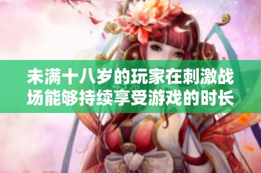 未滿十八歲的玩家在刺激戰(zhàn)場能夠持續(xù)享受游戲的時長會有何變化？