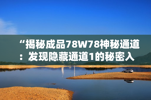 “揭秘成品78W78神秘通道：發(fā)現(xiàn)隱藏通道1的秘密入口！”