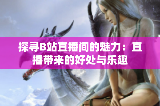 探尋B站直播間的魅力：直播帶來(lái)的好處與樂趣