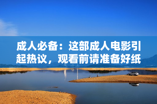 成人必備：這部成人電影引起熱議，觀看前請(qǐng)準(zhǔn)備好紙巾！