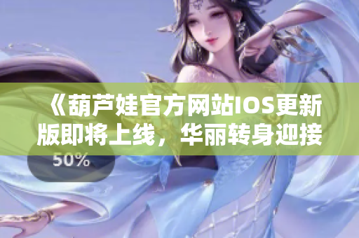 《葫蘆娃官方網站IOS更新版即將上線，華麗轉身迎接全新體驗》
