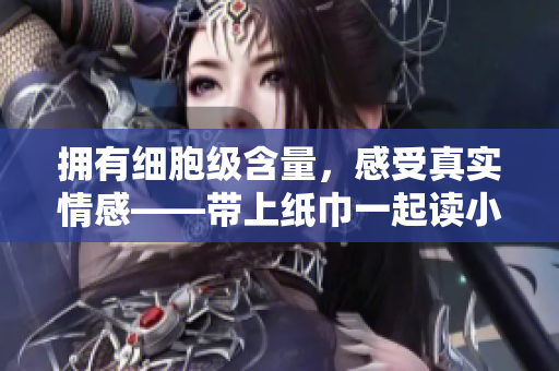 擁有細(xì)胞級(jí)含量，感受真實(shí)情感——帶上紙巾一起讀小說