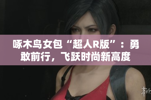 啄木鳥女包“超人R版”：勇敢前行，飛躍時(shí)尚新高度