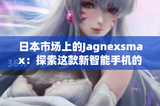日本市場上的Jagnexsmax：探索這款新智能手機(jī)的獨(dú)特魅力