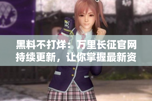黑料不打烊：萬(wàn)里長(zhǎng)征官網(wǎng)持續(xù)更新，讓你掌握最新資訊