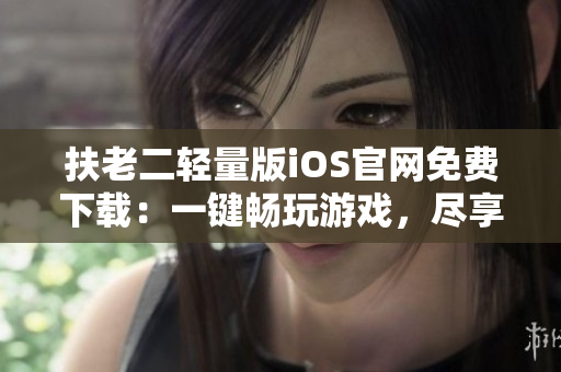 扶老二輕量版iOS官網(wǎng)免費下載：一鍵暢玩游戲，盡享精彩刺激！