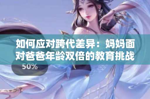 如何應(yīng)對(duì)跨代差異：媽媽面對(duì)爸爸年齡雙倍的教育挑戰(zhàn)