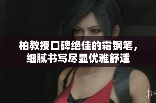 柏教授口碑絕佳的霜鋼筆，細(xì)膩書寫盡顯優(yōu)雅舒適