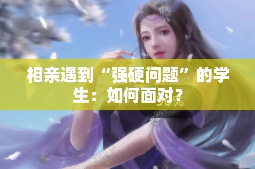 相親遇到“強(qiáng)硬問題”的學(xué)生：如何面對(duì)？
