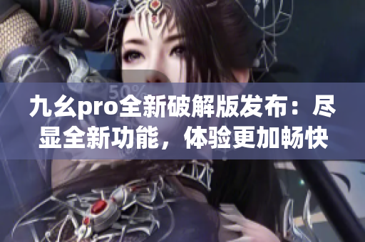 九幺pro全新破解版發(fā)布：盡顯全新功能，體驗(yàn)更加暢快