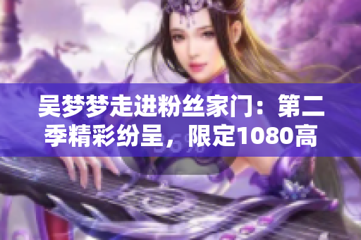 吳夢夢走進(jìn)粉絲家門：第二季精彩紛呈，限定1080高清在線觀看【新華網(wǎng)報(bào)道】